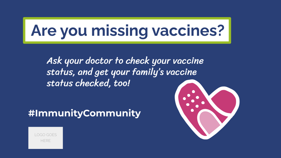 NIAM Vax Status FB_TW Are you missing vaccines? Ask your doctor to check your vaccine status, and get your family's vaccine status checked, too! #ImmunityCommunity